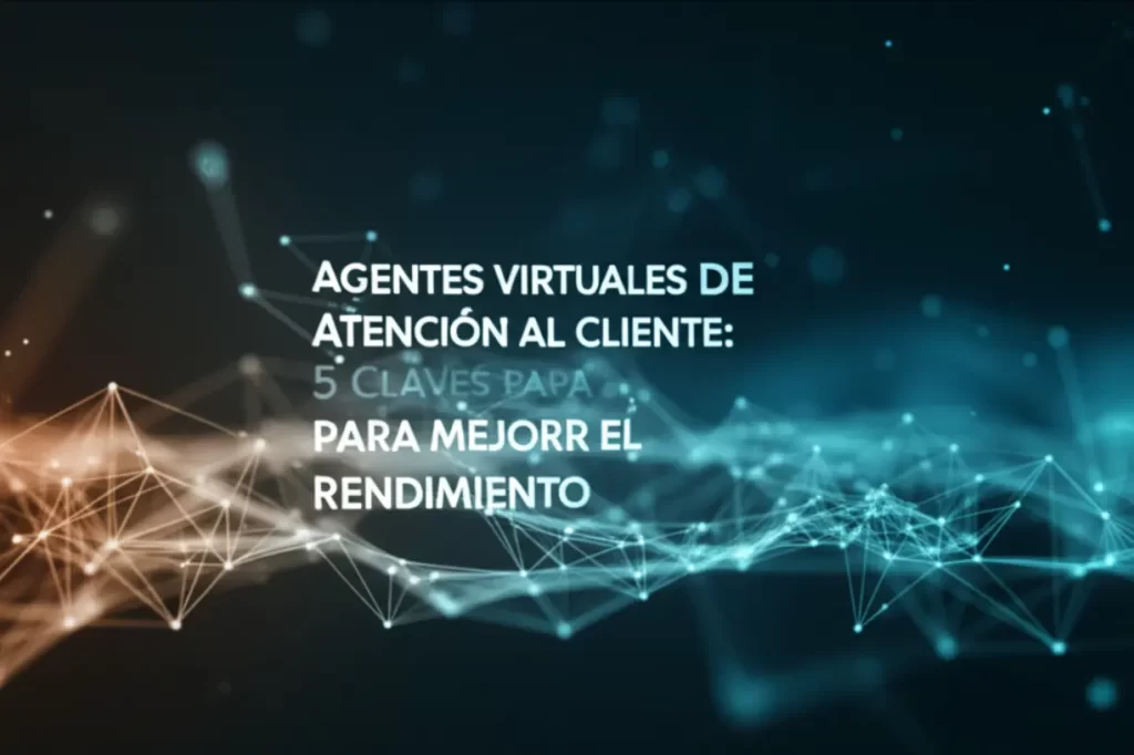 Agentes Virtuales de Atención al Cliente: 5 Claves para Mejorar el Rendimiento