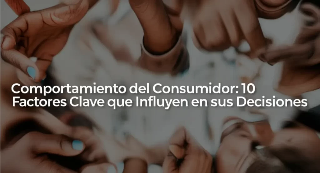 Comportamiento del Consumidor: 10 Factores Clave que Influyen en sus Decisiones