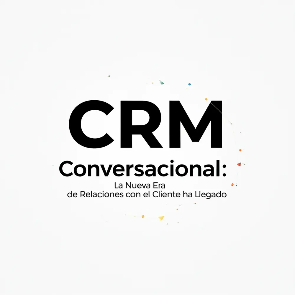 CRM Conversacional: La Nueva Era de Relaciones con el Cliente ha Llegado