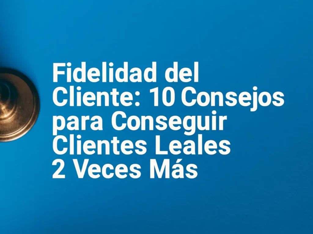 Fidelidad del Cliente: 10 Consejos para Conseguir Clientes Leales 2 Veces Más