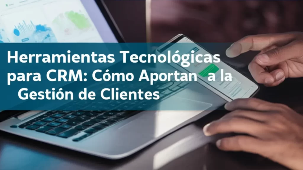 Herramientas Tecnológicas para CRM: Cómo Aportan a la Gestión de Clientes