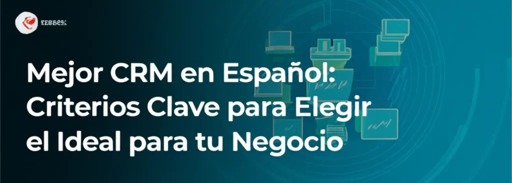 Mejor CRM en Español: Criterios Clave para Elegir el Ideal para tu Negocio