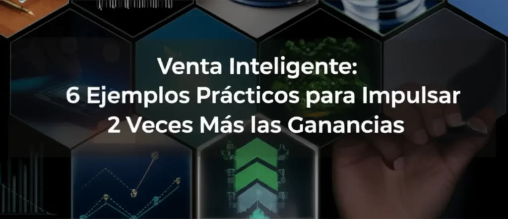 Venta Inteligente: 6 Ejemplos Prácticos para Impulsar 2 Veces Más las Ganancias